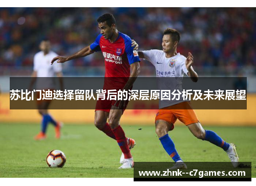 苏比门迪选择留队背后的深层原因分析及未来展望