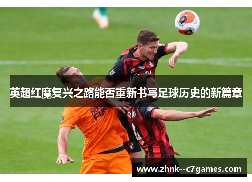 英超红魔复兴之路能否重新书写足球历史的新篇章 英超红魔复兴之路能否重新书写足球历史的新篇章