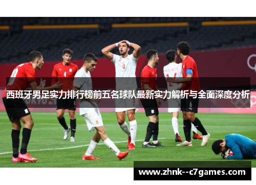 西班牙男足实力排行榜前五名球队最新实力解析与全面深度分析 西班牙男足实力排行榜前五名球队最新实力解析与全面深度分析