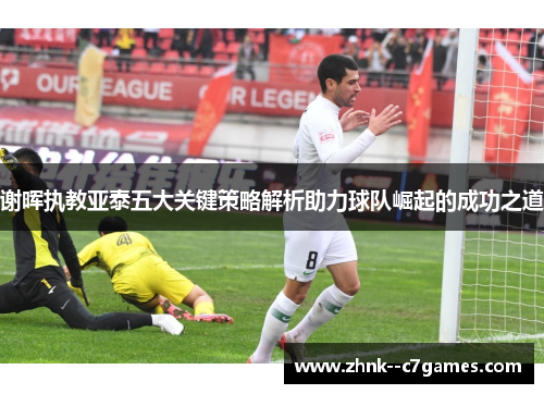 谢晖执教亚泰五大关键策略解析助力球队崛起的成功之道 谢晖执教亚泰五大关键策略解析助力球队崛起的成功之道