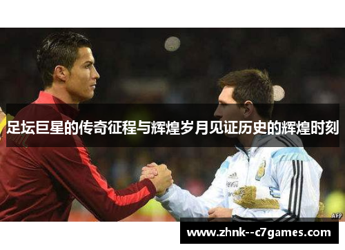 足坛巨星的传奇征程与辉煌岁月见证历史的辉煌时刻 足坛巨星的传奇征程与辉煌岁月见证历史的辉煌时刻