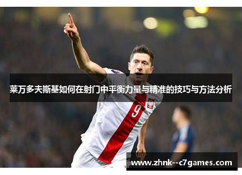 莱万多夫斯基如何在射门中平衡力量与精准的技巧与方法分析 莱万多夫斯基如何在射门中平衡力量与精准的技巧与方法分析