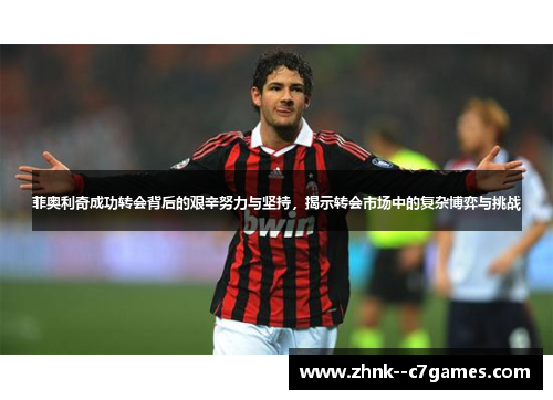 菲奥利奇成功转会背后的艰辛努力与坚持,揭示转会市场中的复杂博弈与挑战 菲奥利奇成功转会背后的艰辛努力与坚持,揭示转会市场中的复杂博弈与挑战