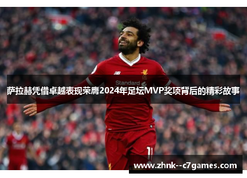萨拉赫凭借卓越表现荣膺2024年足坛MVP奖项背后的精彩故事 萨拉赫凭借卓越表现荣膺2024年足坛MVP奖项背后的精彩故事