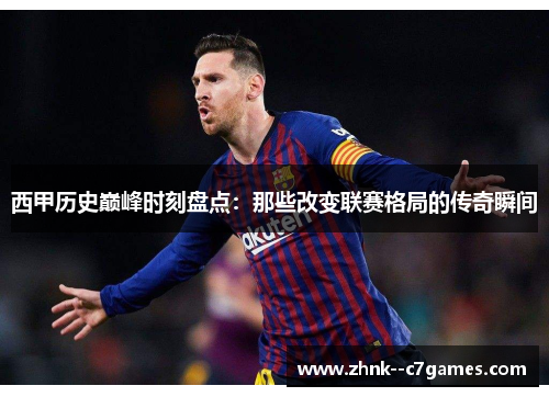 西甲历史巅峰时刻盘点：那些改变联赛格局的传奇瞬间
