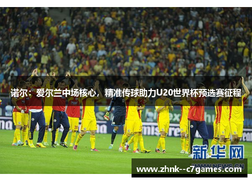 诺尔：爱尔兰中场核心，精准传球助力U20世界杯预选赛征程