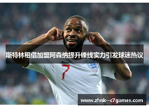 斯特林租借加盟阿森纳提升锋线实力引发球迷热议
