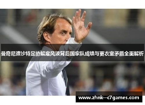 曼奇尼遭沙特足协解雇风波背后国家队成绩与更衣室矛盾全面解析 曼奇尼遭沙特足协解雇风波背后国家队成绩与更衣室矛盾全面解析