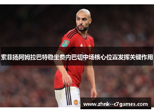 索菲扬阿姆拉巴特稳坐费内巴切中场核心位置发挥关键作用 索菲扬阿姆拉巴特稳坐费内巴切中场核心位置发挥关键作用