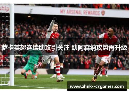 萨卡英超连续助攻引关注 助阿森纳攻势再升级