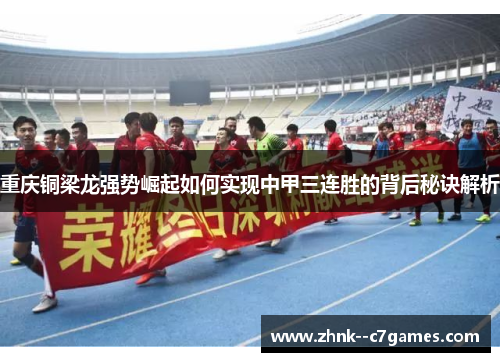 重庆铜梁龙强势崛起如何实现中甲三连胜的背后秘诀解析