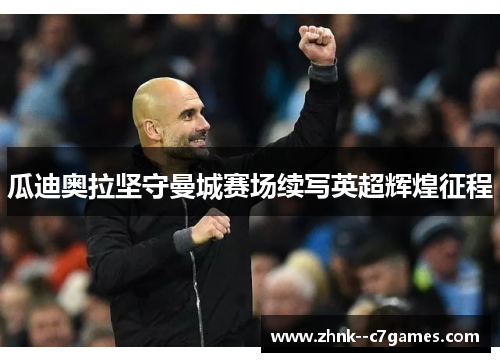 瓜迪奥拉坚守曼城赛场续写英超辉煌征程 瓜迪奥拉坚守曼城赛场续写英超辉煌征程