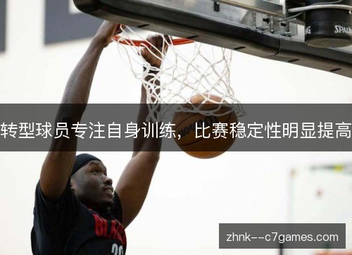 转型球员专注自身训练,比赛稳定性明显提高 转型球员专注自身训练,比赛稳定性明显提高
