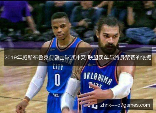 2019年威斯布鲁克与爵士球迷冲突 联盟罚单与终身禁赛的依据 2019年威斯布鲁克与爵士球迷冲突 联盟罚单与终身禁赛的依据
